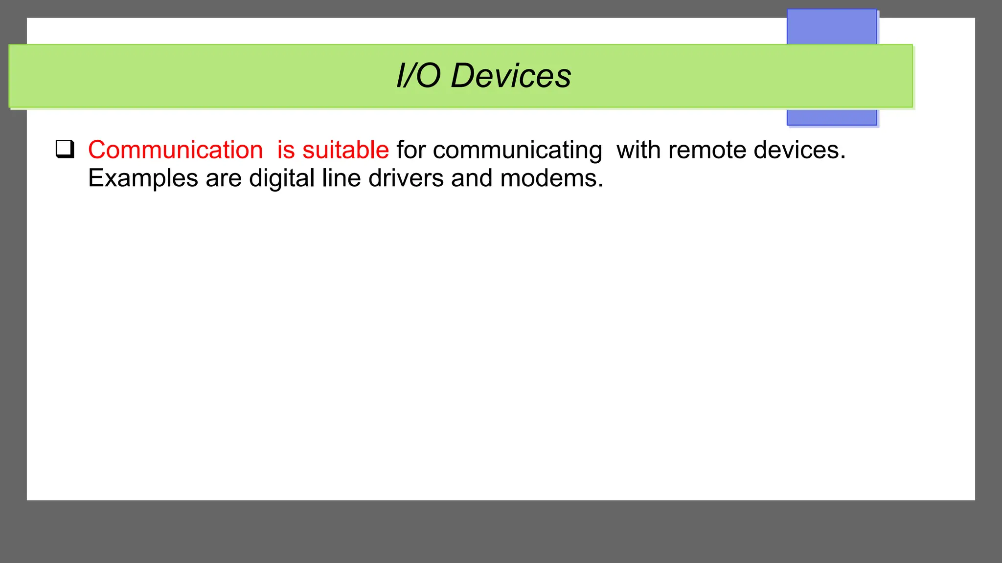 I/O Devices
 Communication is suitable for communicating with remote devices.
Examples are digital line drivers and modems.
 