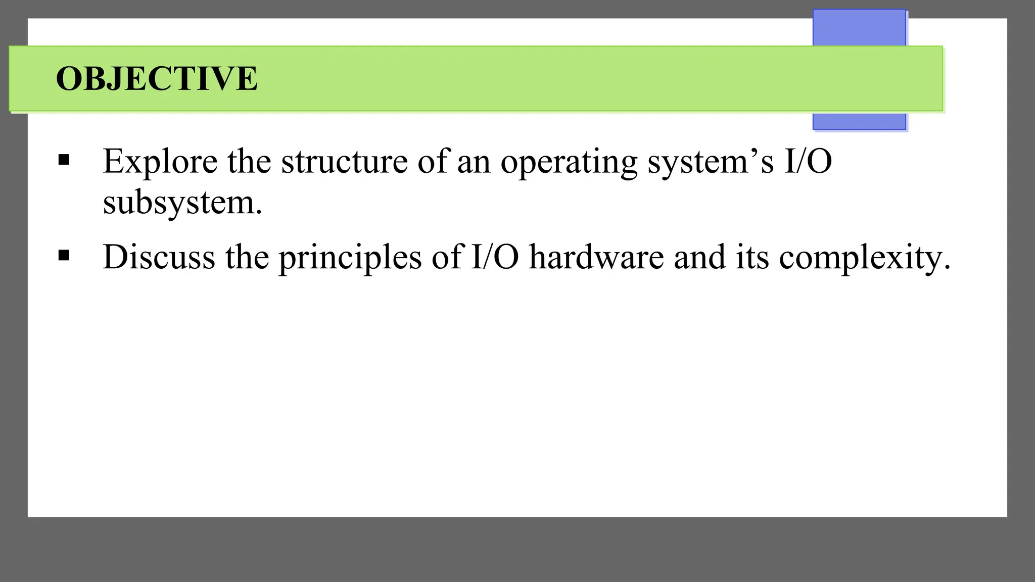 OBJECTIVE
 Explore the structure of an operating system’s I/O
subsystem.
 Discuss the principles of I/O hardware and its complexity.
 
