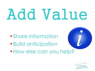 Add Value 
•Share information 
•Build anticipation 
•How else can you help?  