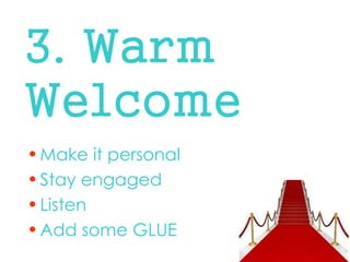 3. Warm Welcome 
•Make it personal 
•Stay engaged 
•Listen 
•Add some GLUE  