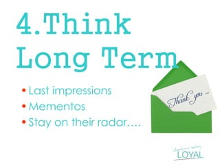 4.Think Long Term 
•Last impressions 
•Mementos 
•Stay on their radar….  