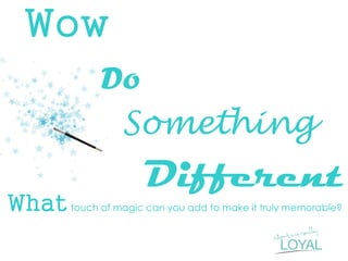 Wow 
Do 
Something 
Different 
What touch of magic can you add to make it truly memorable?  