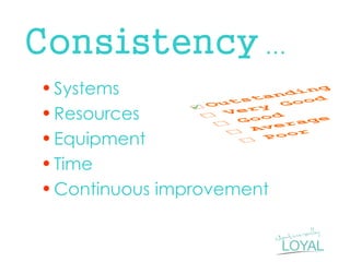 Consistency … 
•Systems 
•Resources 
•Equipment 
•Time 
•Continuous improvement  