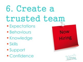 6. Create a trusted team 
•Expectations 
•Behaviours 
•Knowledge 
•Skills 
•Support 
•Confidence  