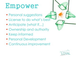 Empower 
•Personal suggestions 
•License to do what’s best 
•Anticipate (what if…) 
•Ownership and authority 
•Keep informed 
•Personal Development 
•Continuous improvement  