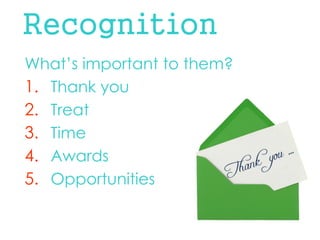 Recognition 
What’s important to them? 
1.Thank you 
2.Treat 
3.Time 
4.Awards 
5.Opportunities  