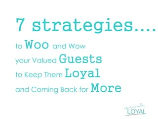 7 strategies.... 
to Woo and Wow your Valued Guests to Keep Them Loyal and Coming Back for More 
 
