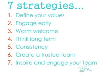 7 strategies... 
1.Define your values 
2.Engage early 
3.Warm welcome 
4.Think long term 
5.Consistency 
6.Create a trusted team 
7.Inspire and engage your team  