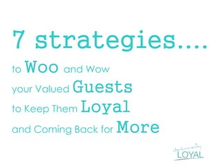 7 strategies.... 
to Woo and Wow your Valued Guests to Keep Them Loyal and Coming Back for More 
 