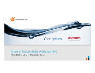 northplains
                                                             TM




Future of Digital Media Workshop NYC
Mike Holt | CEO | March 6, 2013
© 2012 IO Integration, Inc. All rights reserved.
 