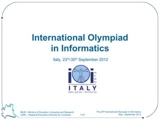 International Olympiad
                in Informatics
                                Italy, 23rd-30th September 2012




MIUR - Ministry of Education, University and Research          The 24th International Olympiad in Informatics
USRL – Regional Education Authority for Lombardy        1/10                          Italy - September 2012
 