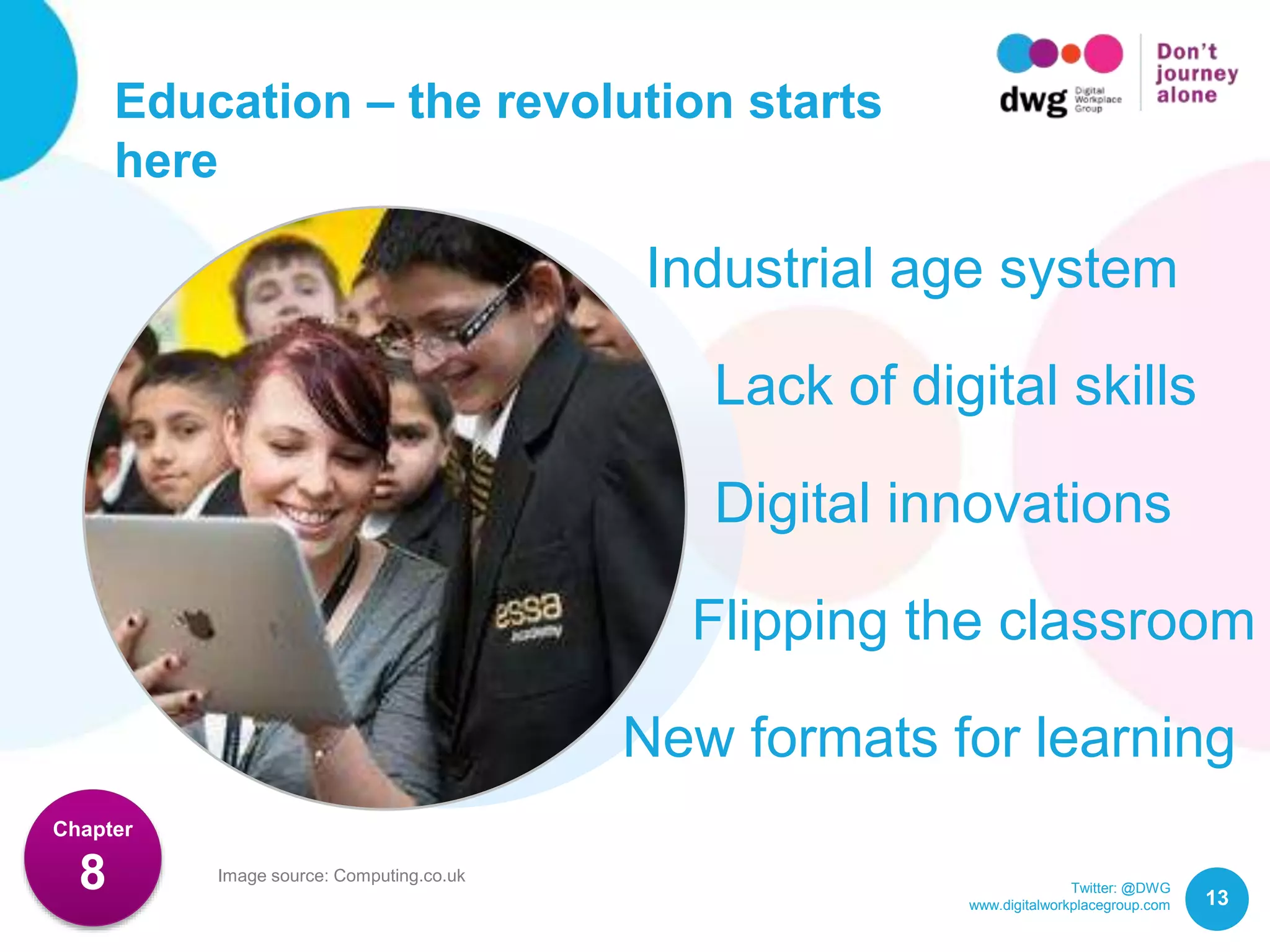 Twitter: @DWG
www.digitalworkplacegroup.com
Education – the revolution starts
here
13
Chapter
8 Image source: Computing.co.uk
Industrial age system
Lack of digital skills
Digital innovations
New formats for learning
Flipping the classroom
 