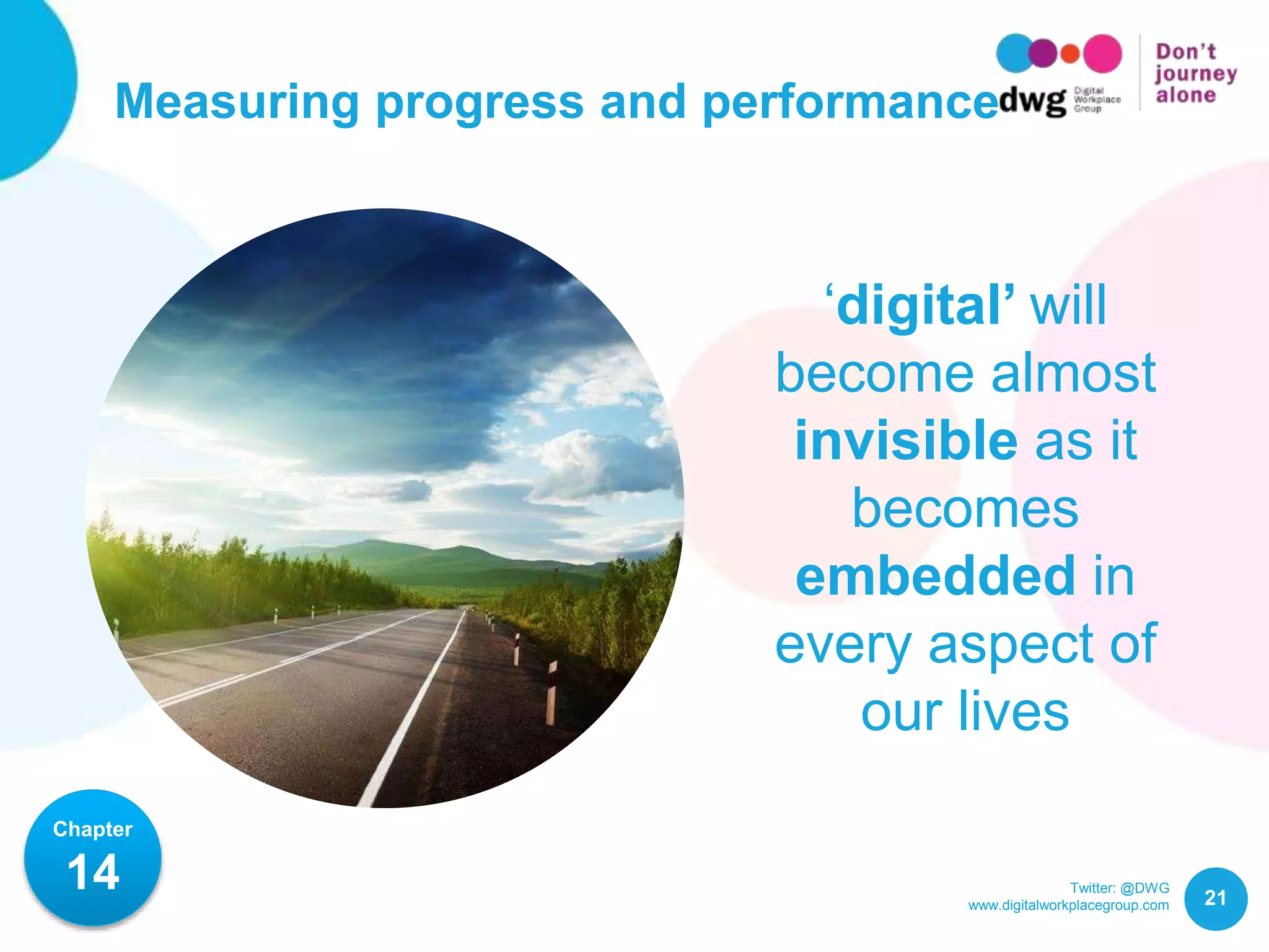 Twitter: @DWG
www.digitalworkplacegroup.com
Measuring progress and performance
21
Chapter
14
‘digital’ will
become almost
invisible as it
becomes
embedded in
every aspect of
our lives
 