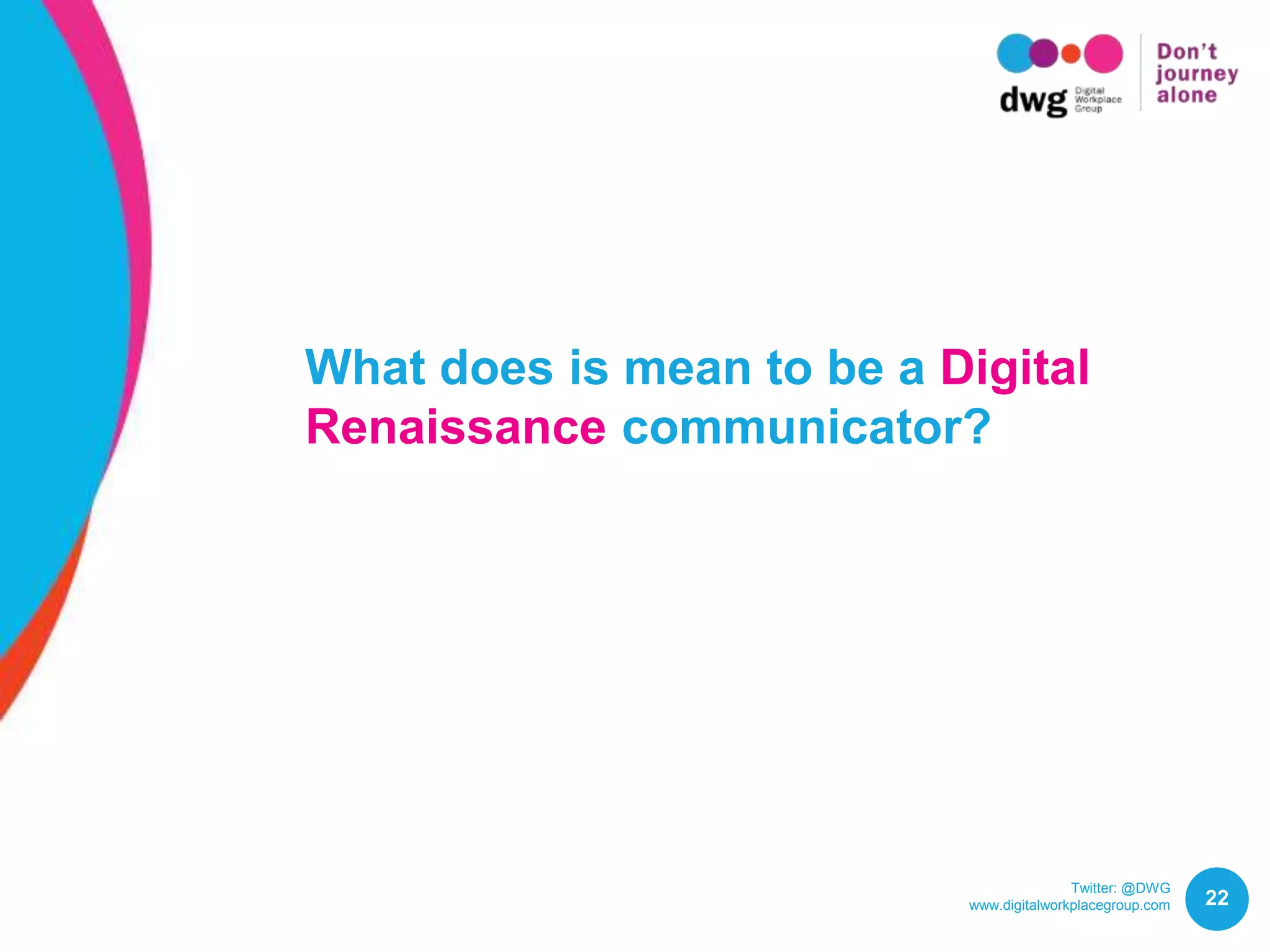Twitter: @DWG
www.digitalworkplacegroup.com 22
What does it mean to be a Digital
Renaissance communicator?
 