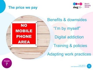 Twitter: @DWG
www.digitalworkplacegroup.com
The price we pay
12
Chapter
7
Benefits & downsides
“I’m by myself”
Digital addiction
Adapting work practices
Training & policies
 