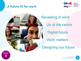 Twitter: @DWG
www.digitalworkplacegroup.com
A future fit for work
14
Chapter
9
Recasting of work
Us at the centre
Digital future
Designing our future
Work matters
 