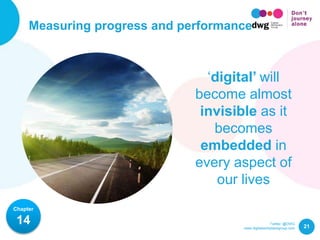 Twitter: @DWG
www.digitalworkplacegroup.com
Measuring progress and performance
21
Chapter
14
‘digital’ will
become almost
invisible as it
becomes
embedded in
every aspect of
our lives
 
