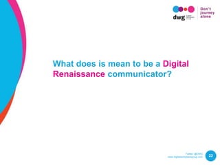 Twitter: @DWG
www.digitalworkplacegroup.com 22
What does it mean to be a Digital
Renaissance communicator?
 