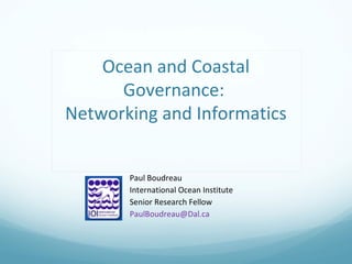 Ocean and Coastal
Governance:
Networking and Informatics
Paul Boudreau
International Ocean Institute
Senior Research Fellow
PaulBoudreau@Dal.ca
 
