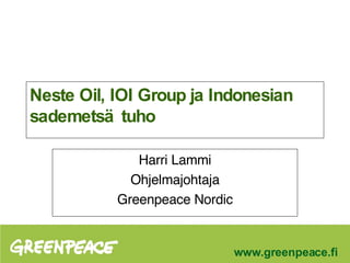 Neste Oil, IOI Group ja Indonesian sademetsätuho Harri Lammi Ohjelmajohtaja Greenpeace Nordic 