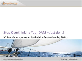 Stop Overthinking Your DAM – Just do it! 
IO Roadshow sponsored by thelab – September 24, 2014 
inform | transform | outperform Proprietary & Confidential 
 