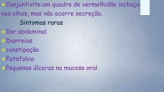 Conjuntivite:um quadro de vermelhidão inchaço
nos olhos, mas não ocorre secreção.
Sintomas raras
Dor abdominal
Diarreias
constipação
Fotofobia
Pequenas úlceras na mucosa oral
 
