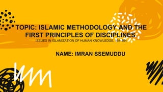 TOPIC: ISLAMIC METHODOLOGY AND THE
FIRST PRINCIPLES OF DISCIPLINES.
ISSUES IN ISLAMIZATION OF HUMAN KNOWLEDGE, 154-164
NAME: IMRAN SSEMUDDU
 
