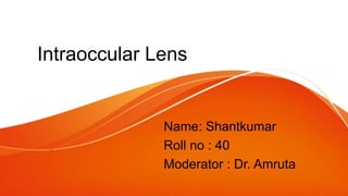Intraoccular Lens
Name: Shantkumar
Roll no : 40
Moderator : Dr. Amruta
 