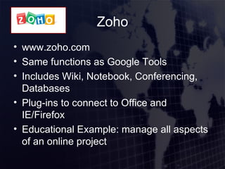 Zoho www.zoho.com Same functions as Google Tools Includes Wiki, Notebook, Conferencing, Databases Plug-ins to connect to Office and IE/Firefox Educational Example: manage all aspects of an online project 