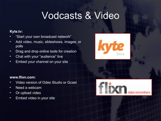 Vodcasts & Video Kyte.tv: “ Start your own broadcast network” Add video, music, slideshows, images, or polls Drag and drop online tools for creation Chat with your “audience” live Embed your channel on your site www.flixn.com: Video version of Odeo Studio or Gcast Need a webcam Or upload video Embed video in your site 