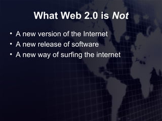 What Web 2.0 is  Not A new version of the Internet A new release of software A new way of surfing the internet 