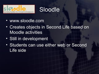 Sloodle <ul><li>www.sloodle.com </li></ul><ul><li>Creates objects in Second Life based on Moodle activities </li></ul><ul>...