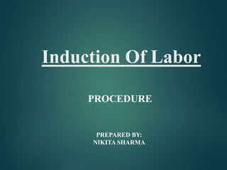 Induction Of Labor
PROCEDURE
PREPARED BY:
NIKITA SHARMA
 