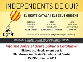 Informe 
sobre 
el 
deute 
públic 
a 
Catalunya 
Elaborat 
col·∙lec,vament 
per 
la 
Plataforma 
Auditoria 
Ciutadana 
del 
Deute 
15 
d’Octubre 
de 
2014 
 