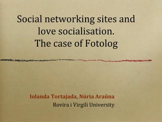 Social networking sites and
     love socialisation.
    The case of Fotolog




  Iolanda Tortajada, Núria Araüna
           Rovira i Virgili University
 