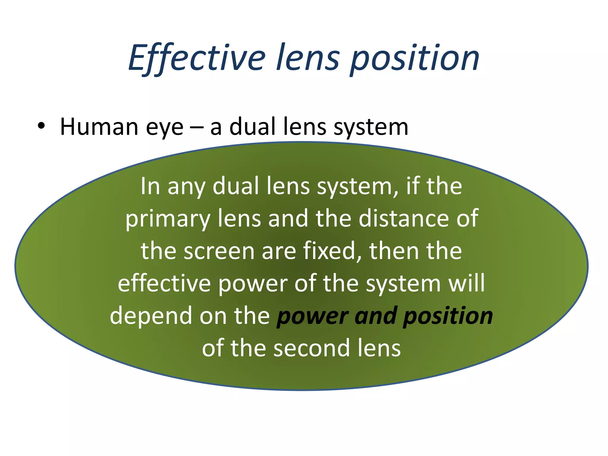 Effective lens position
• Human eye – a dual lens system
In any dual lens system, if the
primary lens and the distance of
the screen are fixed, then the
effective power of the system will
depend on the power and position
of the second lens
 