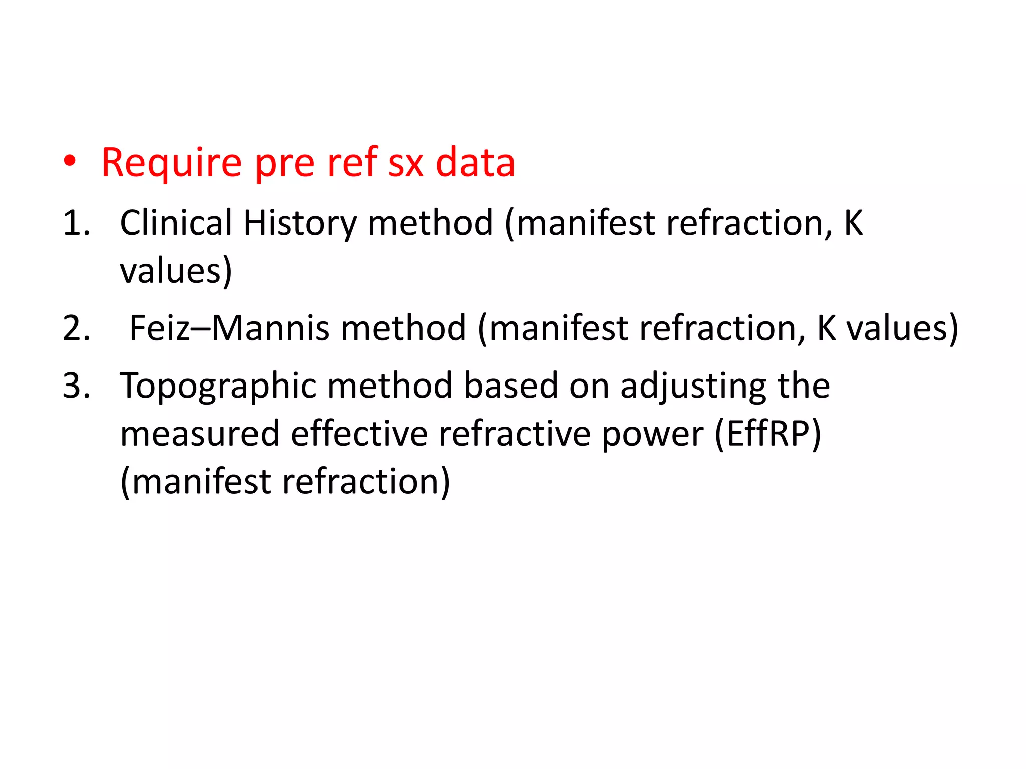 • Require pre ref sx data
1. Clinical History method (manifest refraction, K
values)
2. Feiz–Mannis method (manifest refraction, K values)
3. Topographic method based on adjusting the
measured effective refractive power (EffRP)
(manifest refraction)
 