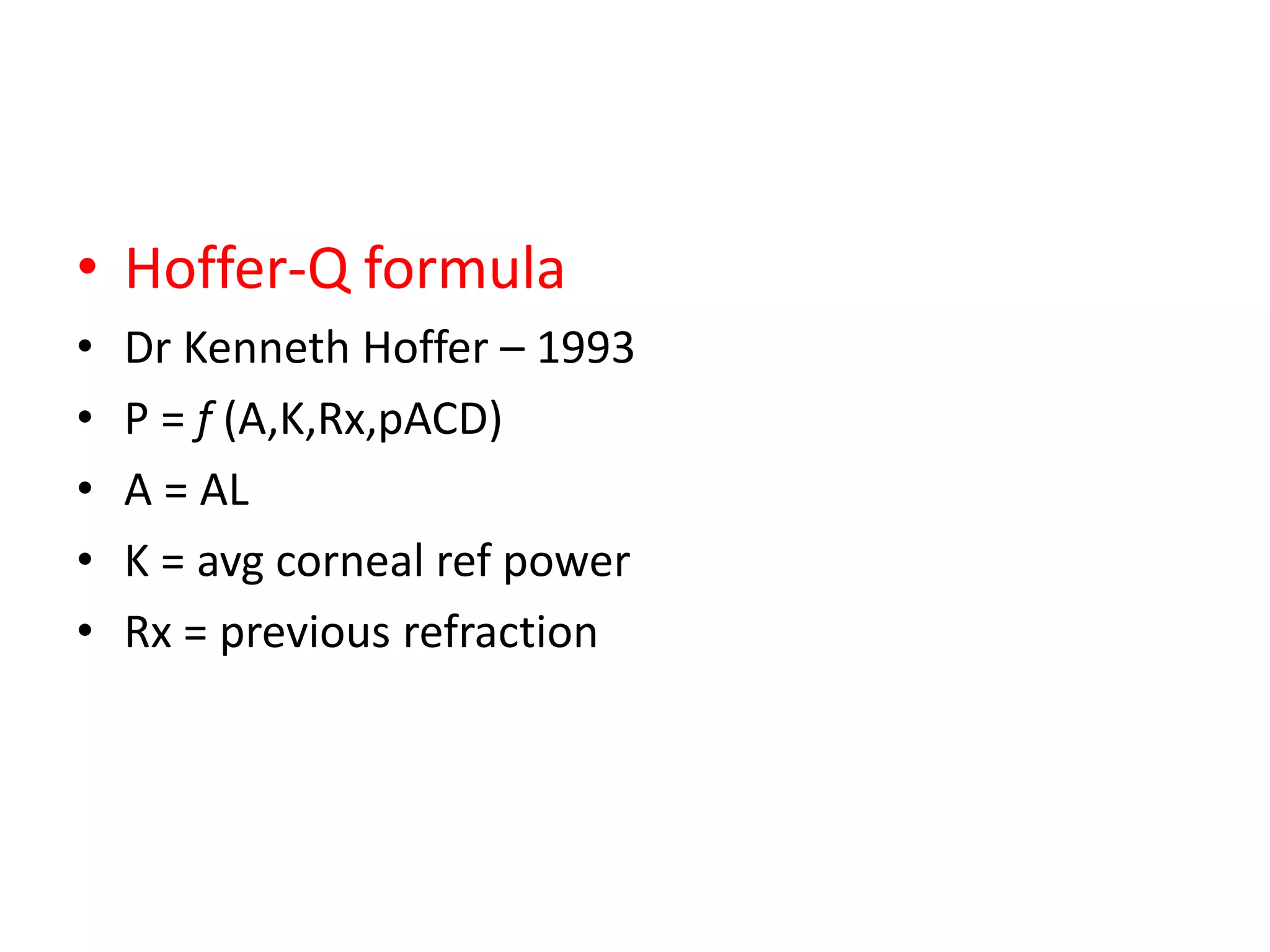 • Hoffer-Q formula
• Dr Kenneth Hoffer – 1993
• P = f (A,K,Rx,pACD)
• A = AL
• K = avg corneal ref power
• Rx = previous refraction
 