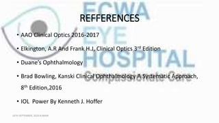 REFFERENCES
• AAO Clinical Optics 2016-2017
• Elkington, A.R And Frank H.J, Clinical Optics 3rd Edition
• Duane’s Ophthalmology
• Brad Bowling, Kanski Clinical Ophthalmology A Systematic Approach,
8th Edition,2016
• IOL Power By Kenneth J. Hoffer
16TH SEPTEMBER, 2020 8:00AM
 