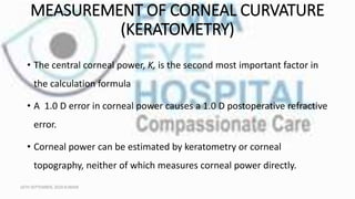 MEASUREMENT OF CORNEAL CURVATURE
(KERATOMETRY)
• The central corneal power, K, is the second most important factor in
the ...