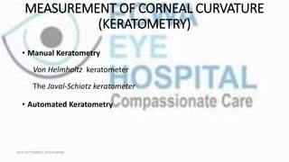 MEASUREMENT OF CORNEAL CURVATURE
(KERATOMETRY)
• Manual Keratometry
Von Helmholtz keratometer
The Javal-Schiotz keratomete...