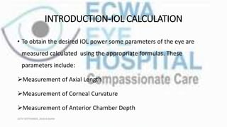 INTRODUCTION-IOL CALCULATION
• To obtain the desired IOL power some parameters of the eye are
measured calculated using th...