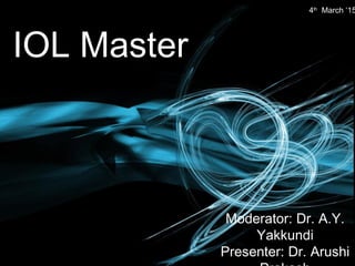 IOL Master
Moderator: Dr. A.Y.
Yakkundi
Presenter: Dr. Arushi
4th
March ‘15
 