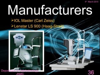 IOL Master (Carl Zeiss)
Lenstar LS 900 (Haag-Streit)
Manufacturers
36
4th
March 2015
Department of Ophthalmology,
JNMC
 