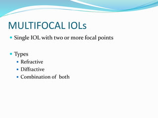 MULTIFOCAL IOLs
 Single IOL with two or more focal points
 Types
 Refractive
 Diffractive
 Combination of both
 