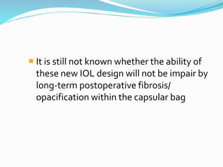  It is still not known whether the ability of
these new IOL design will not be impair by
long-term postoperative fibrosis/
opacification within the capsular bag
 