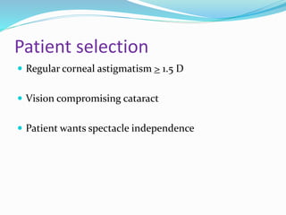 Patient selection
 Regular corneal astigmatism > 1.5 D
 Vision compromising cataract
 Patient wants spectacle independence
 