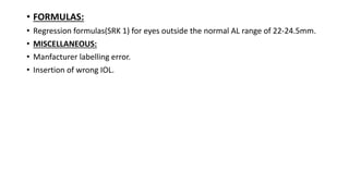 • FORMULAS:
• Regression formulas(SRK 1) for eyes outside the normal AL range of 22-24.5mm.
• MISCELLANEOUS:
• Manfacturer labelling error.
• Insertion of wrong IOL.
 
