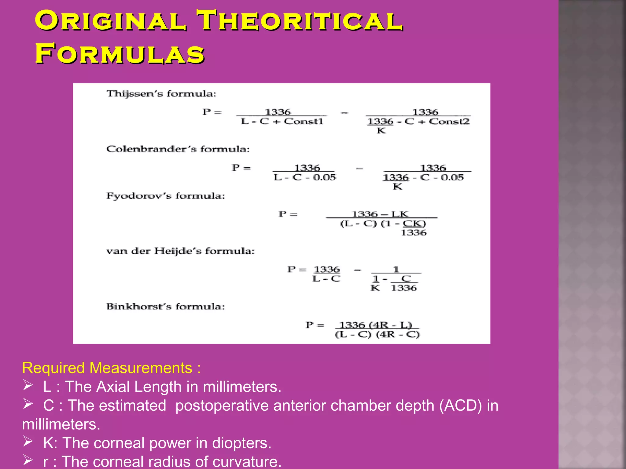 Original TheoriticalOriginal Theoritical
FormulasFormulas
Required Measurements :
 L : The Axial Length in millimeters.
 C : The estimated postoperative anterior chamber depth (ACD) in
millimeters.
 K: The corneal power in diopters.
 r : The corneal radius of curvature.
 