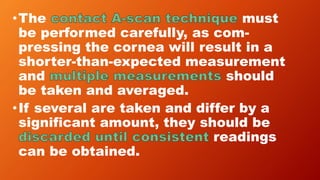 •The must
be performed carefully, as com-
pressing the cornea will result in a
shorter-than-expected measurement
and should
be taken and averaged.
•If several are taken and differ by a
significant amount, they should be
readings
can be obtained.
 